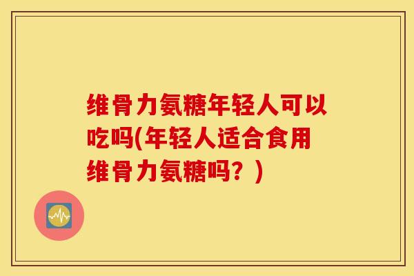 维骨力氨糖年轻人可以吃吗(年轻人适合食用维骨力氨糖吗？)
