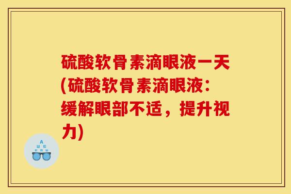 硫酸软骨素滴眼液一天(硫酸软骨素滴眼液：缓解眼部不适，提升视力)