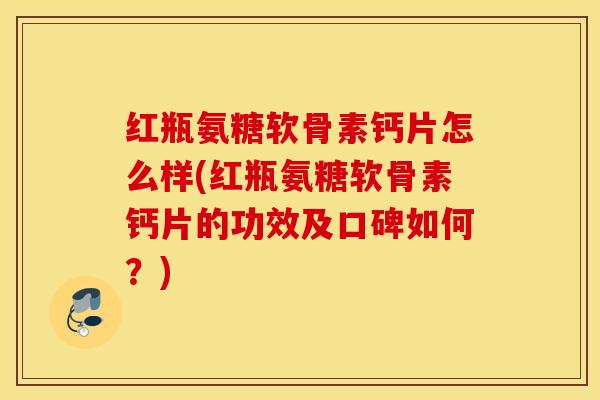 红瓶氨糖软骨素钙片怎么样(红瓶氨糖软骨素钙片的功效及口碑如何？)