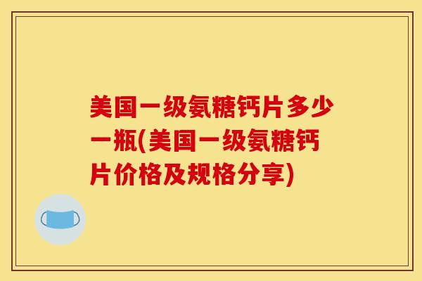 美国一级氨糖钙片多少一瓶(美国一级氨糖钙片价格及规格分享) 美国一级氨糖钙片多少一瓶(美国一级氨糖钙片价格及规格分享)