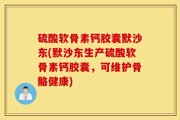 硫酸软骨素钙胶囊默沙东(默沙东生产硫酸软骨素钙胶囊，可维护骨骼健康)