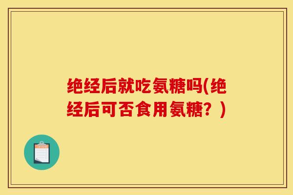 绝经后就吃氨糖吗(绝经后可否食用氨糖？)