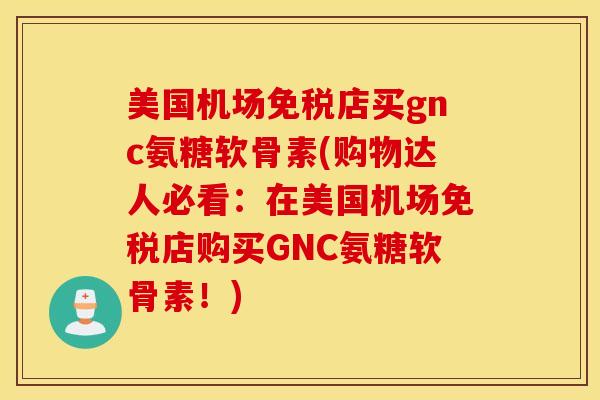 美国机场免税店买gnc氨糖软骨素(购物达人必看：在美国机场免税店购买GNC氨糖软骨素！)