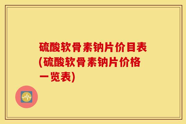 硫酸软骨素钠片价目表(硫酸软骨素钠片价格一览表)