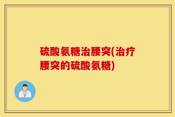 硫酸氨糖治腰突(治疗腰突的硫酸氨糖)