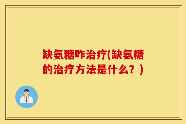 缺氨糖咋治疗(缺氨糖的治疗方法是什么？)