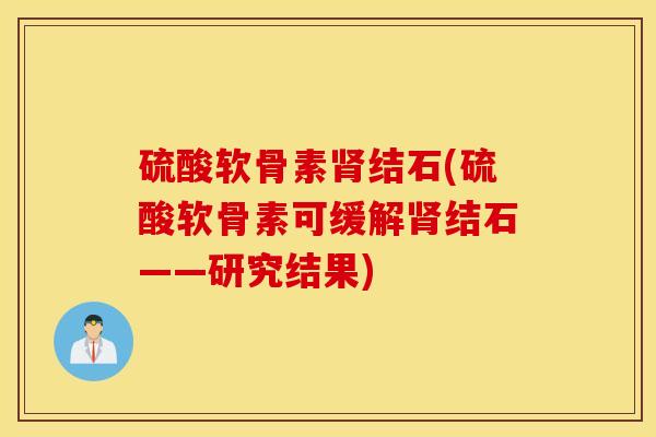 硫酸软骨素肾结石(硫酸软骨素可缓解肾结石——研究结果)