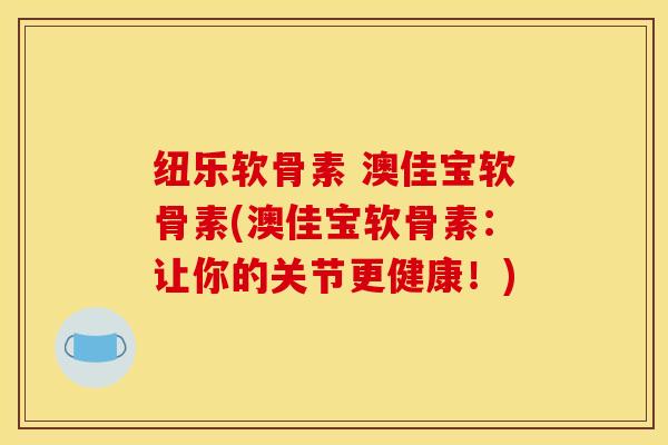 纽乐软骨素 澳佳宝软骨素(澳佳宝软骨素：让你的关节更健康！)