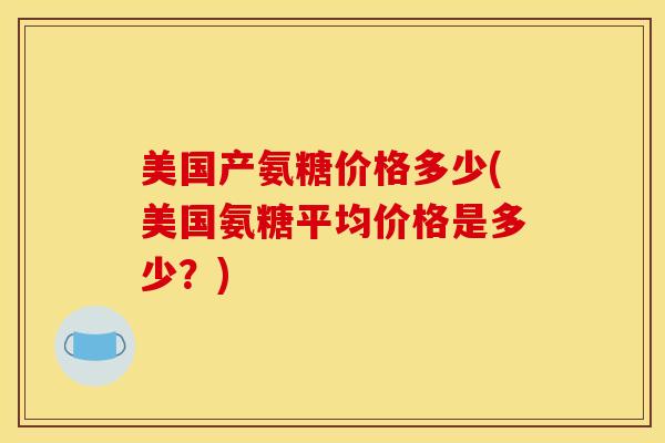 美国产氨糖价格多少(美国氨糖平均价格是多少？)