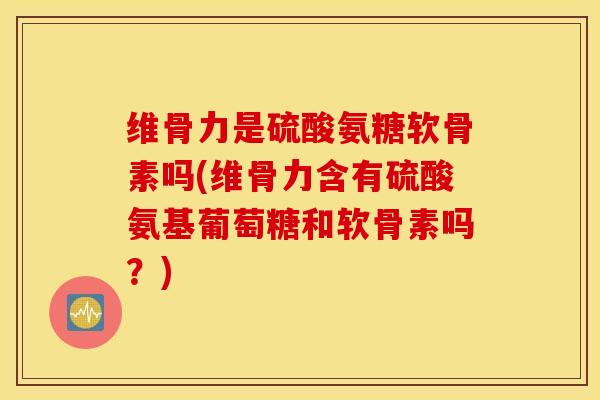 维骨力是硫酸氨糖软骨素吗(维骨力含有硫酸氨基葡萄糖和软骨素吗？)