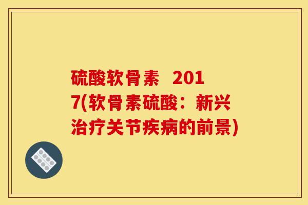 硫酸软骨素  2017(软骨素硫酸：新兴治疗关节疾病的前景)