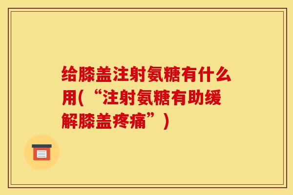 给膝盖注射氨糖有什么用(“注射氨糖有助缓解膝盖疼痛”)