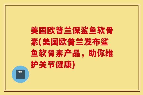 美国欧普兰保鲨鱼软骨素(美国欧普兰发布鲨鱼软骨素产品，助你维护关节健康)
