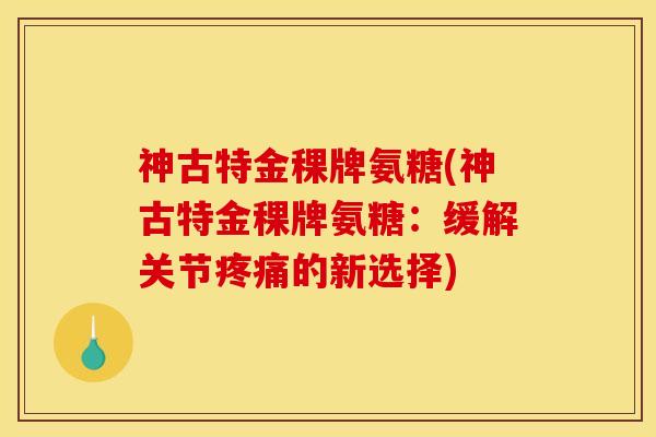 神古特金稞牌氨糖(神古特金稞牌氨糖：缓解关节疼痛的新选择)