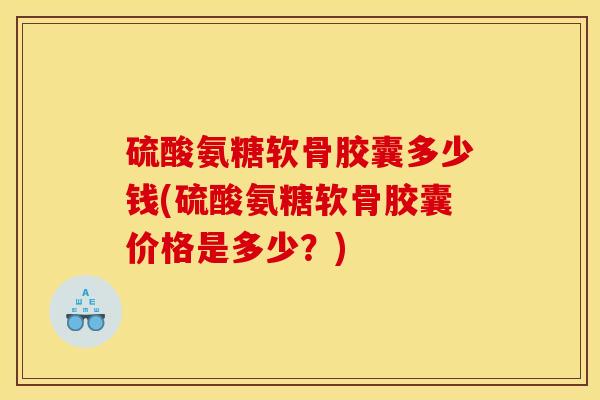 硫酸氨糖软骨胶囊多少钱(硫酸氨糖软骨胶囊价格是多少？)