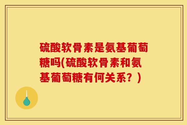 硫酸软骨素是氨基葡萄糖吗(硫酸软骨素和氨基葡萄糖有何关系？)