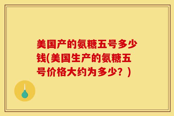 美国产的氨糖五号多少钱(美国生产的氨糖五号价格大约为多少？)