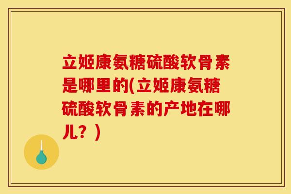 立姬康氨糖硫酸软骨素是哪里的(立姬康氨糖硫酸软骨素的产地在哪儿？)