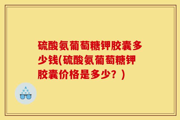 硫酸氨葡萄糖钾胶囊多少钱(硫酸氨葡萄糖钾胶囊价格是多少？)