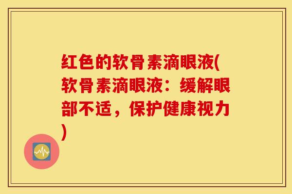 红色的软骨素滴眼液(软骨素滴眼液:缓解眼部不适,保护健康视力) 红色的软骨素滴眼液(软骨素滴眼液:缓解眼部不适,保护健康视力)