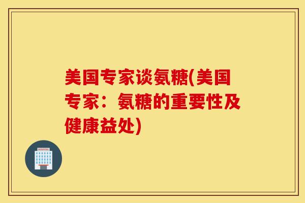 美国专家谈氨糖(美国专家：氨糖的重要性及健康益处)