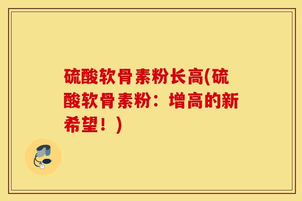 硫酸软骨素粉长高(硫酸软骨素粉：增高的新希望！)