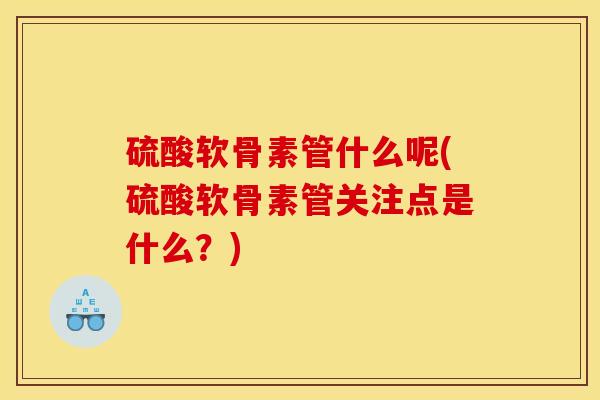 硫酸软骨素管什么呢(硫酸软骨素管关注点是什么?) 硫酸软骨素管什么呢(硫酸软骨素管关注点是什么?)