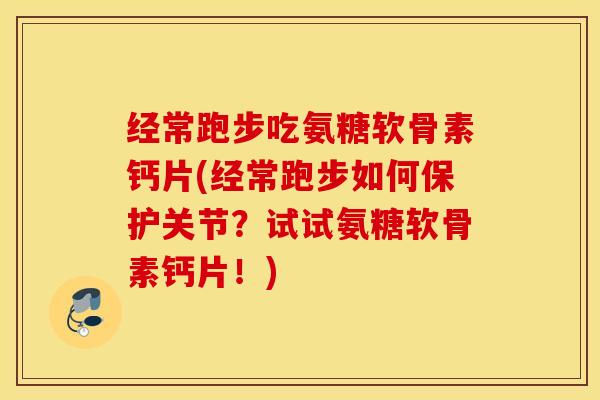 经常跑步吃氨糖软骨素钙片(经常跑步如何保护关节？试试氨糖软骨素钙片！)