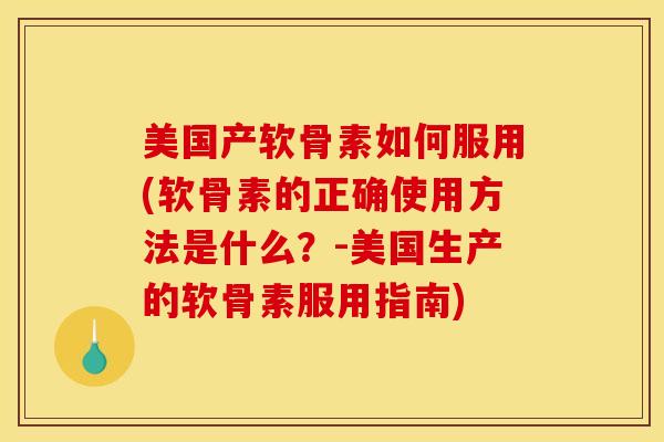 美国产软骨素如何服用(软骨素的正确使用方法是什么？-美国生产的软骨素服用指南)