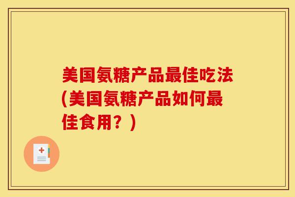 美国氨糖产品最佳吃法(美国氨糖产品如何最佳食用？)