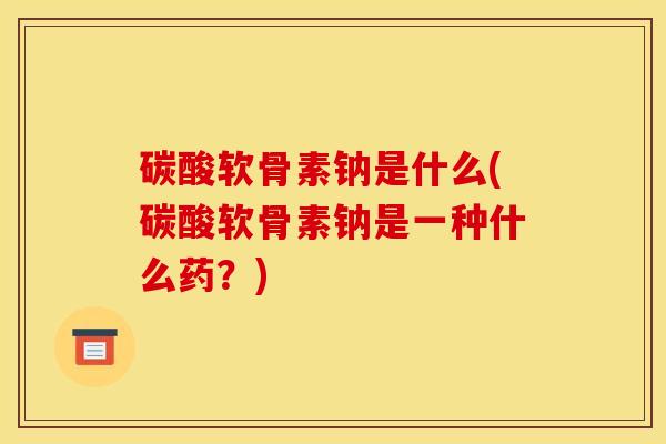 碳酸软骨素钠是什么(碳酸软骨素钠是一种什么药？)