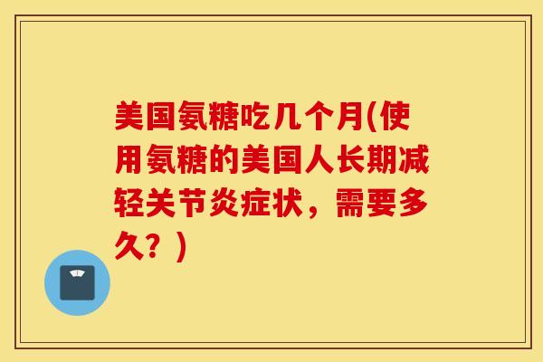 美国氨糖吃几个月(使用氨糖的美国人长期减轻关节炎症状，需要多久？)