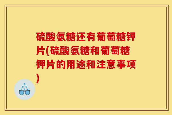 硫酸氨糖还有葡萄糖钾片(硫酸氨糖和葡萄糖钾片的用途和注意事项)