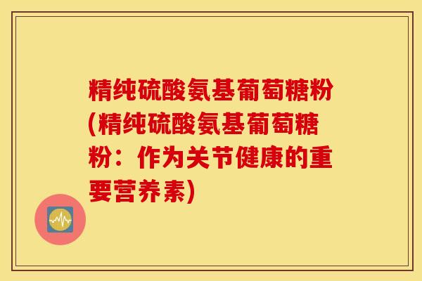 精纯硫酸氨基葡萄糖粉(精纯硫酸氨基葡萄糖粉：作为关节健康的重要营养素)