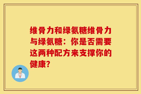 维骨力和绿氨糖维骨力与绿氨糖：你是否需要这两种配方来支撑你的健康？