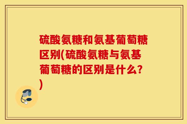 硫酸氨糖和氨基葡萄糖区别(硫酸氨糖与氨基葡萄糖的区别是什么？)