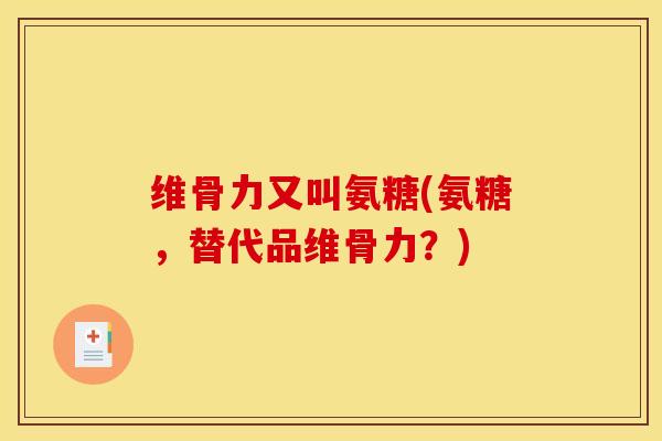 维骨力又叫氨糖(氨糖,替代品维骨力?) 维骨力又叫氨糖(氨糖,替代品维骨力?)
