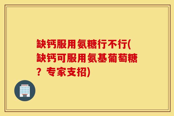 缺钙服用氨糖行不行(缺钙可服用氨基葡萄糖？专家支招)