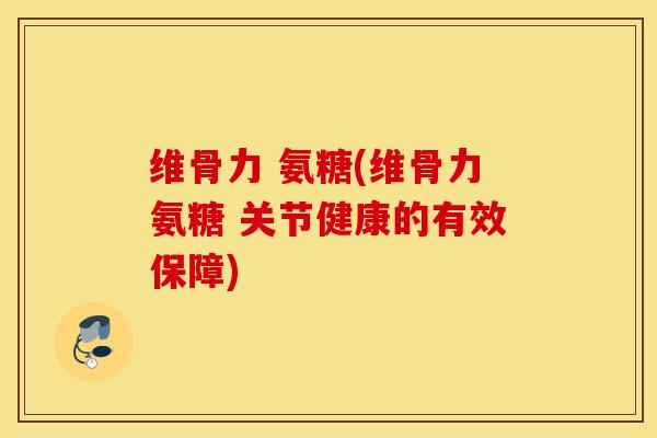 维骨力 氨糖(维骨力氨糖 关节健康的有效保障)