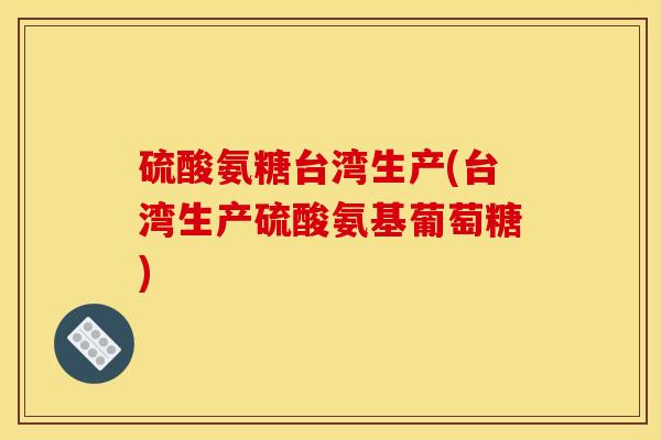 硫酸氨糖台湾生产(台湾生产硫酸氨基葡萄糖)