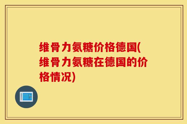 维骨力氨糖价格德国(维骨力氨糖在德国的价格情况)