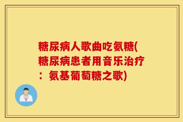糖尿病人歌曲吃氨糖(糖尿病患者用音乐治疗：氨基葡萄糖之歌)