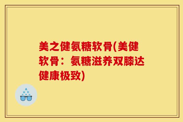 美之健氨糖软骨(美健软骨：氨糖滋养双膝达健康极致)