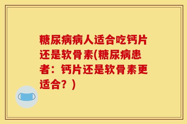 糖尿病病人适合吃钙片还是软骨素(糖尿病患者：钙片还是软骨素更适合？)