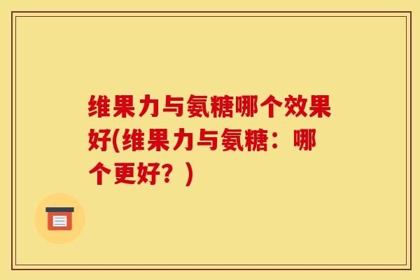 维果力与氨糖哪个效果好(维果力与氨糖：哪个更好？)