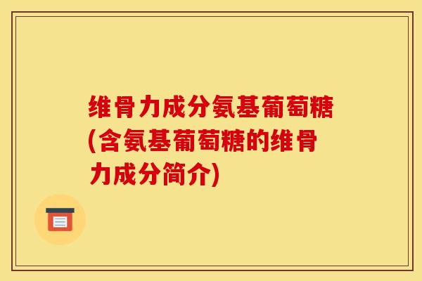 维骨力成分氨基葡萄糖(含氨基葡萄糖的维骨力成分简介)