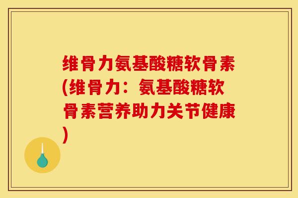 维骨力氨基酸糖软骨素(维骨力：氨基酸糖软骨素营养助力关节健康)