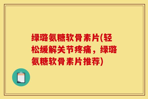 绿璐氨糖软骨素片(轻松缓解关节疼痛，绿璐氨糖软骨素片推荐)