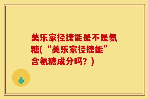 美乐家径捷能是不是氨糖(“美乐家径捷能”含氨糖成分吗？)