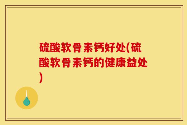 硫酸软骨素钙好处(硫酸软骨素钙的健康益处)